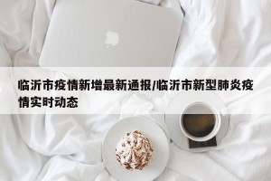 临沂市疫情新增最新通报/临沂市新型肺炎疫情实时动态