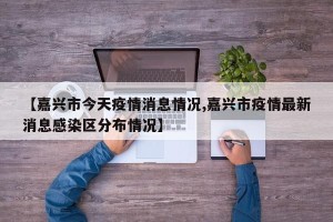 【嘉兴市今天疫情消息情况,嘉兴市疫情最新消息感染区分布情况】