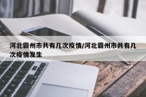 河北霸州市共有几次疫情/河北霸州市共有几次疫情发生