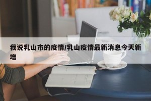 我说乳山市的疫情/乳山疫情最新消息今天新增
