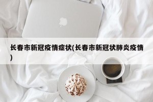 长春市新冠疫情症状(长春市新冠状肺炎疫情)