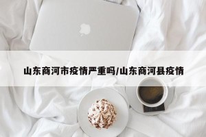 山东商河市疫情严重吗/山东商河县疫情