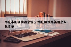 枣庄市的疫情消息情况/枣庄疫情最新消息人员名单
