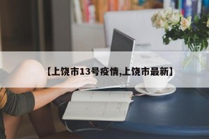 【上饶市13号疫情,上饶市最新】