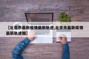 【北京市最新疫情最新轨迹,北京市最新疫情最新轨迹图】