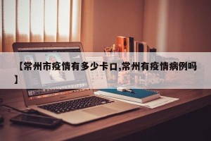 【常州市疫情有多少卡口,常州有疫情病例吗】