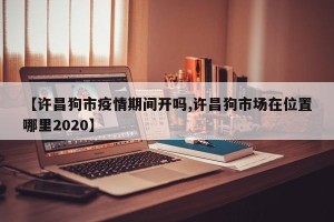 【许昌狗市疫情期间开吗,许昌狗市场在位置哪里2020】