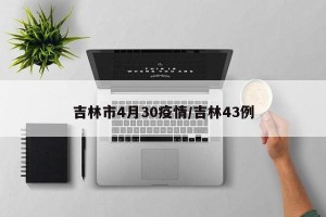 吉林市4月30疫情/吉林43例