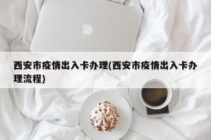 西安市疫情出入卡办理(西安市疫情出入卡办理流程)