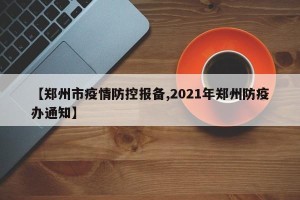 【郑州市疫情防控报备,2021年郑州防疫办通知】
