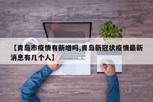 【青岛市疫情有新增吗,青岛新冠状疫情最新消息有几个人】