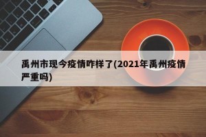 禹州市现今疫情咋样了(2021年禹州疫情严重吗)