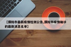 【濮阳市最新疫情检测公告,濮阳市疫情确诊的最新消息名单】