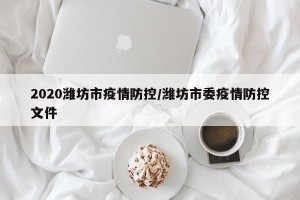 2020潍坊市疫情防控/潍坊市委疫情防控文件