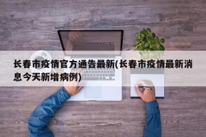 长春市疫情官方通告最新(长春市疫情最新消息今天新增病例)