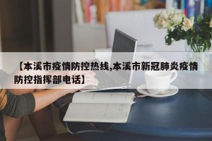【本溪市疫情防控热线,本溪市新冠肺炎疫情防控指挥部电话】
