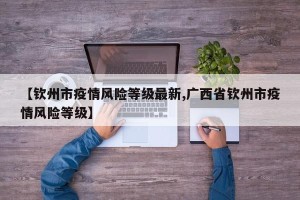 【钦州市疫情风险等级最新,广西省钦州市疫情风险等级】
