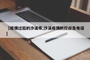 【疫情过后的沙溪市,沙溪疫情防控应急电话】