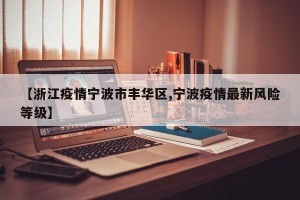 【浙江疫情宁波市丰华区,宁波疫情最新风险等级】