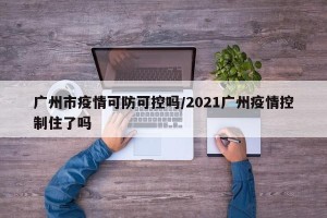 广州市疫情可防可控吗/2021广州疫情控制住了吗