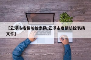 【云浮市疫情防控表扬,云浮市疫情防控表扬文件】