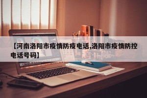【河南洛阳市疫情防疫电话,洛阳市疫情防控电话号码】