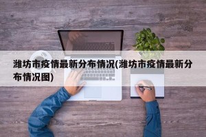 潍坊市疫情最新分布情况(潍坊市疫情最新分布情况图)
