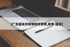 【广东韶关市疫情如何发现,疫情 韶关】