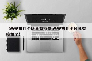 【西安市几个区县有疫情,西安市几个区县有疫情了】