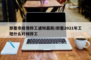 即墨市疫情停工通知最新/即墨2021年工地什么时候停工