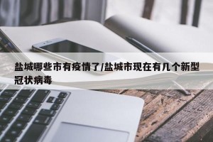 盐城哪些市有疫情了/盐城市现在有几个新型冠状病毒