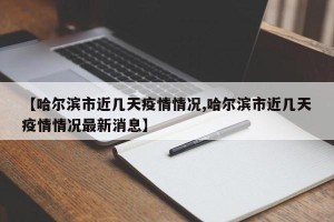 【哈尔滨市近几天疫情情况,哈尔滨市近几天疫情情况最新消息】