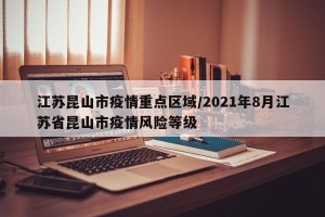 江苏昆山市疫情重点区域/2021年8月江苏省昆山市疫情风险等级