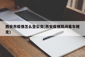 西安市疫情怎么坐公交(西安疫情期间乘车规定)