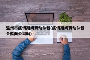 温州市疫情期间劳动仲裁(疫情期间劳动仲裁会偏向公司吗)