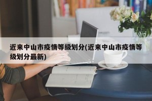 近来中山市疫情等级划分(近来中山市疫情等级划分最新)