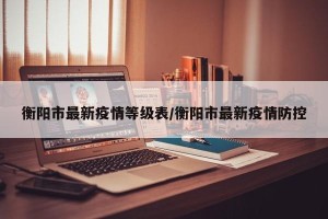 衡阳市最新疫情等级表/衡阳市最新疫情防控
