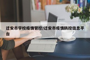 迁安市学校疫情管控/迁安市疫情防控信息平台