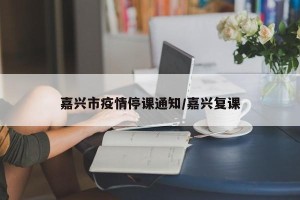 嘉兴市疫情停课通知/嘉兴复课