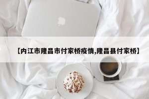 【内江市隆昌市付家桥疫情,隆昌县付家桥】