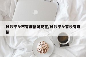 长沙宁乡市有疫情吗现在/长沙宁乡有没有疫情