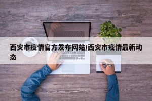 西安市疫情官方发布网站/西安市疫情最新动态