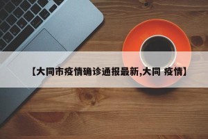 【大同市疫情确诊通报最新,大同 疫情】