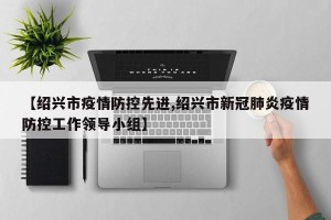 【绍兴市疫情防控先进,绍兴市新冠肺炎疫情防控工作领导小组】