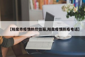 【阳泉市疫情防控信箱,阳泉疫情防疫电话】