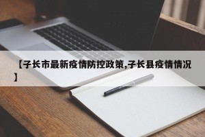 【子长市最新疫情防控政策,子长县疫情情况】
