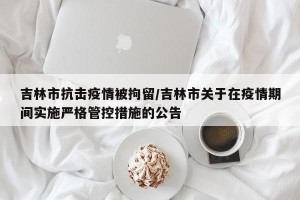 吉林市抗击疫情被拘留/吉林市关于在疫情期间实施严格管控措施的公告