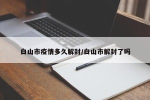 白山市疫情多久解封/白山市解封了吗