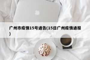 广州市疫情15号通告(15日广州疫情通报)