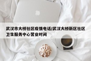 武汉市大桥社区疫情电话/武汉大桥新区社区卫生服务中心营业时间